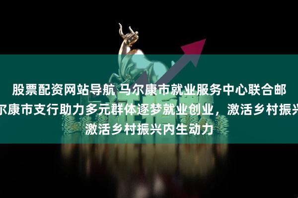 股票配资网站导航 马尔康市就业服务中心联合邮储银行马尔康市支行助力多元群体逐梦就业创业，激活乡村振兴内生动力