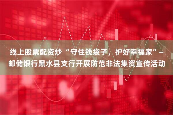 线上股票配资炒 “守住钱袋子，护好幸福家”—邮储银行黑水县支行开展防范非法集资宣传活动