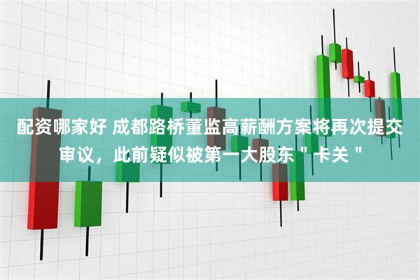 配资哪家好 成都路桥董监高薪酬方案将再次提交审议，此前疑似被第一大股东＂卡关＂
