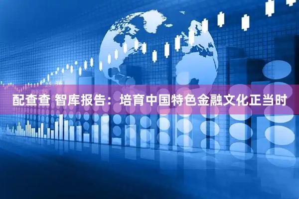 配查查 智库报告：培育中国特色金融文化正当时