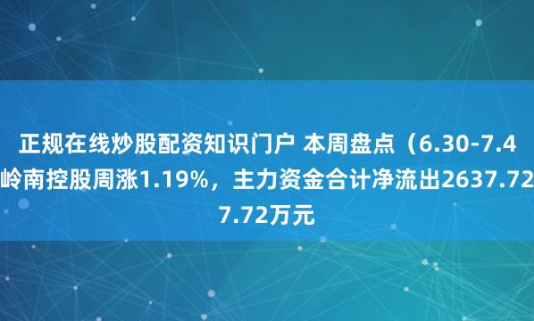 正规在线炒股配资知识门户 本周盘点（6.30-7.4）：岭南控股周涨1.19%，主力资金合计净流出2637.72万元
