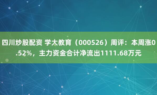 四川炒股配资 学大教育（000526）周评：本周涨0.52%，主力资金合计净流出1111.68万元