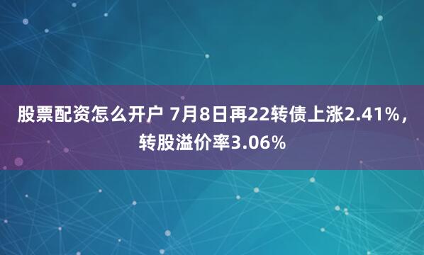 股票配资怎么开户 7月8日再22转债上涨2.41%，转股溢价率3.06%