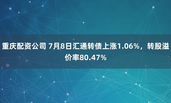 重庆配资公司 7月8日汇通转债上涨1.06%，转股溢价率80.47%