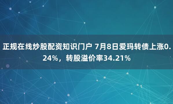 正规在线炒股配资知识门户 7月8日爱玛转债上涨0.24%，转股溢价率34.21%