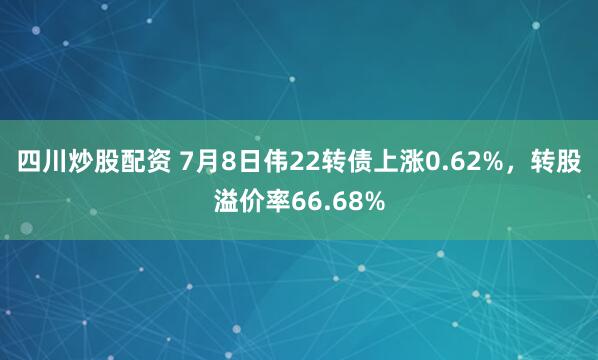 四川炒股配资 7月8日伟22转债上涨0.62%，转股溢价率66.68%