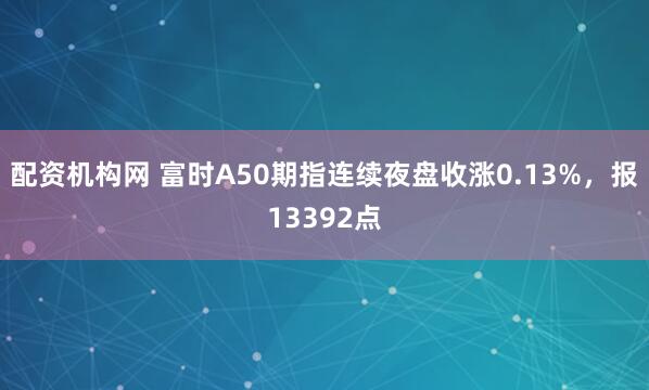 配资机构网 富时A50期指连续夜盘收涨0.13%，报13392点