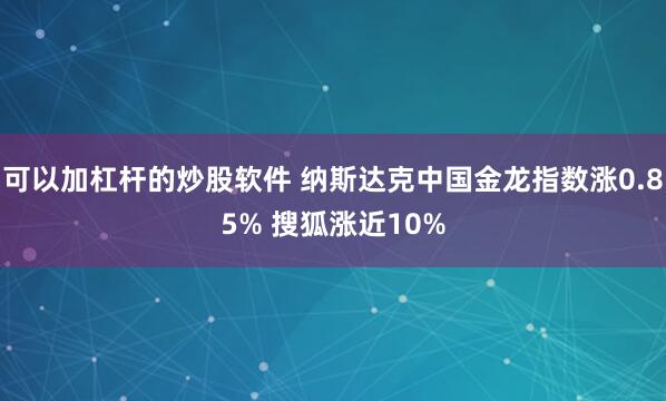可以加杠杆的炒股软件 纳斯达克中国金龙指数涨0.85% 搜狐涨近10%