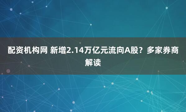 配资机构网 新增2.14万亿元流向A股？多家券商解读