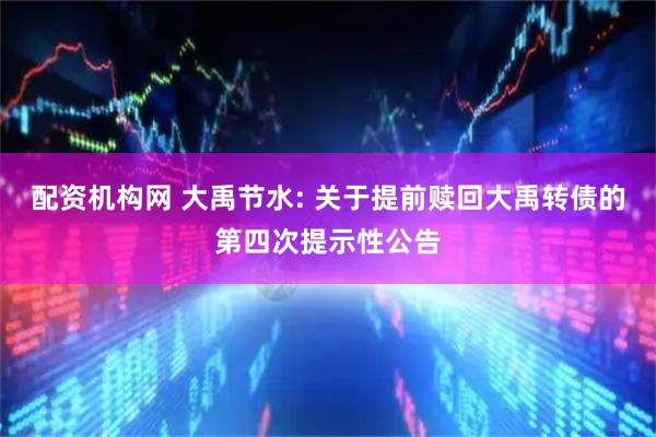 配资机构网 大禹节水: 关于提前赎回大禹转债的第四次提示性公告