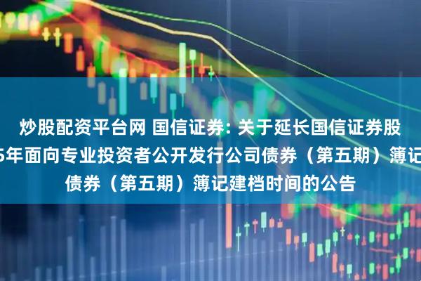 炒股配资平台网 国信证券: 关于延长国信证券股份有限公司2025年面向专业投资者公开发行公司债券（第五期）簿记建档时间的公告