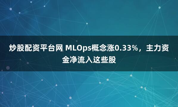 炒股配资平台网 MLOps概念涨0.33%，主力资金净流入这些股