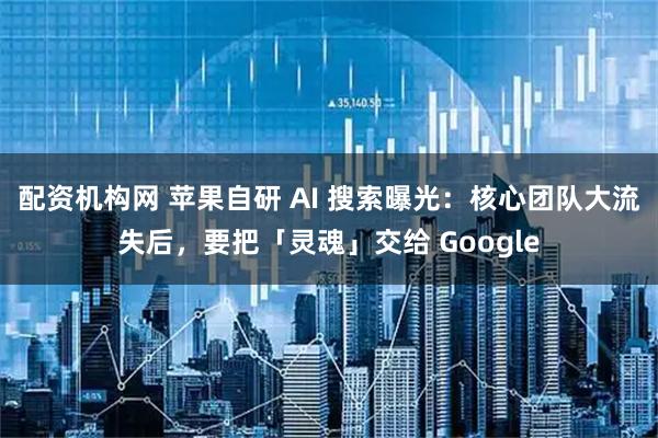 配资机构网 苹果自研 AI 搜索曝光：核心团队大流失后，要把「灵魂」交给 Google