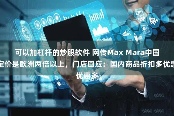 可以加杠杆的炒股软件 网传Max Mara中国区定价是欧洲两倍以上，门店回应：国内商品折扣多优惠多