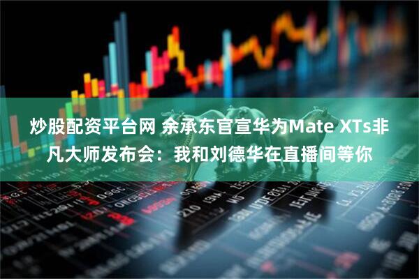 炒股配资平台网 余承东官宣华为Mate XTs非凡大师发布会：我和刘德华在直播间等你