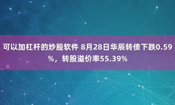 可以加杠杆的炒股软件 8月28日华辰转债下跌0.59%，转股溢价率55.39%