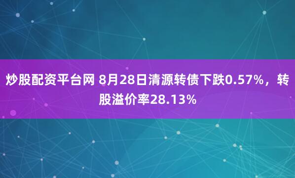 炒股配资平台网 8月28日清源转债下跌0.57%，转股溢价率28.13%