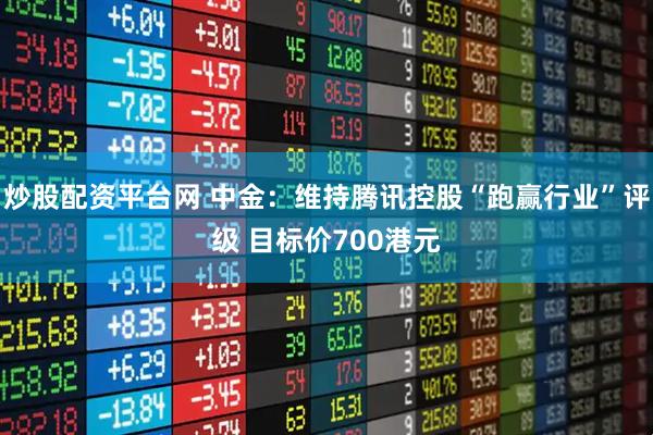 炒股配资平台网 中金：维持腾讯控股“跑赢行业”评级 目标价700港元