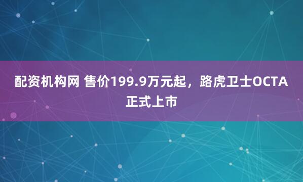 配资机构网 售价199.9万元起，路虎卫士OCTA正式上市